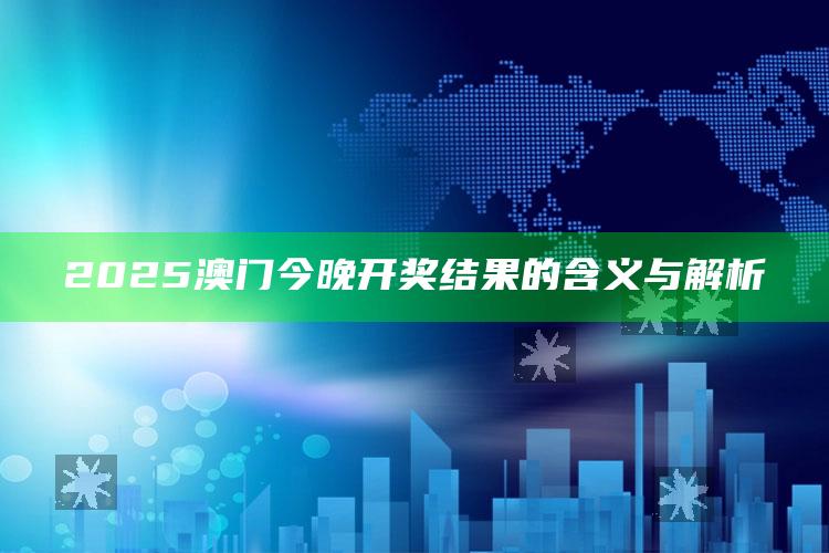 澳门开奖记录最近开奖结果查询表下载，2025澳门今晚开奖结果的含义与解析