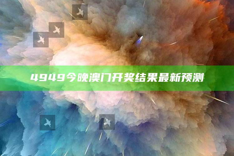 澳门最快开奖现场开奖结果助手，4949今晚澳门开奖结果最新预测