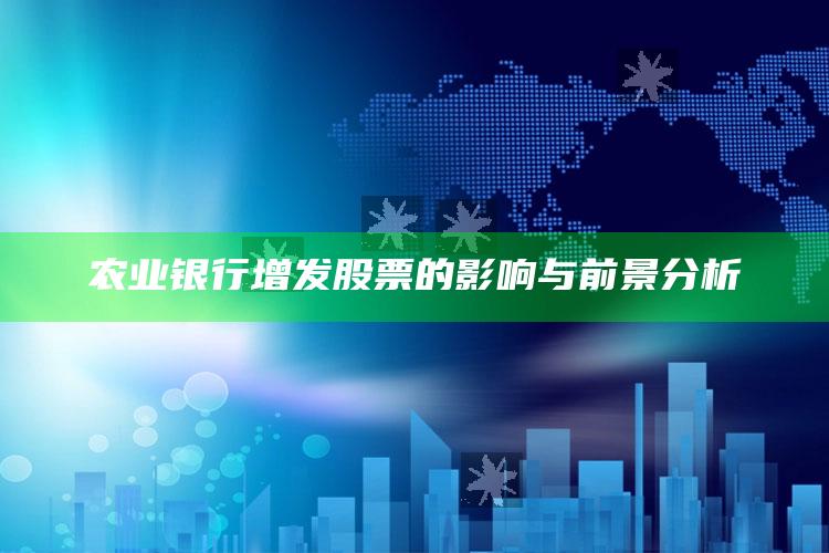 农业银行增发股票的影响与前景分析 ,农业银行增发1000亿