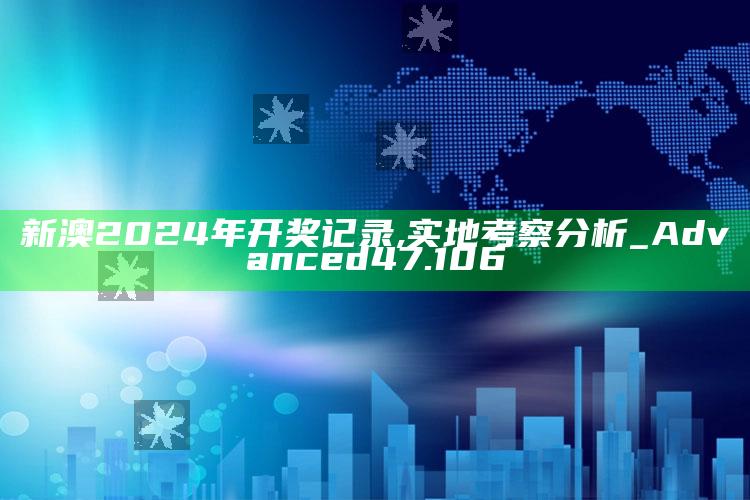 2022年澳门今晚开奖，新澳2024年开奖记录,实地考察分析_Advanced47.106