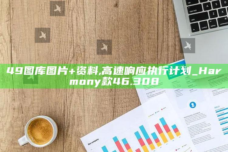 香港澳门开奖号码2025年，49图库图片+资料,高速响应执行计划_Harmony款46.308