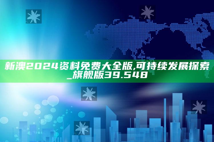 港澳宝典大全开奖结果，新澳2024资料免费大全版,可持续发展探索_旗舰版39.548