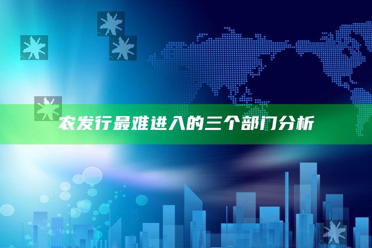 农发行最难进入的三个部门分析 ,农发行做什么的