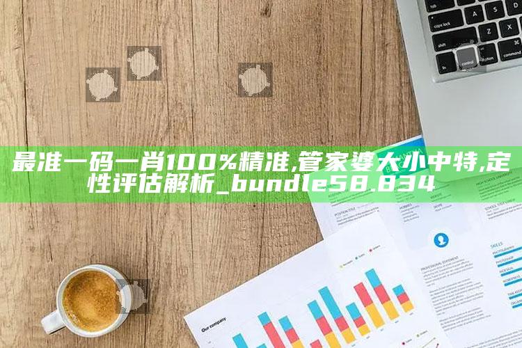 管家婆2024免费资料使用方法，最准一码一肖100%精准,管家婆大小中特,定性评估解析_bundle58.834