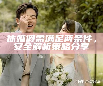 休婚假需满足两条件，安全解析策略分享