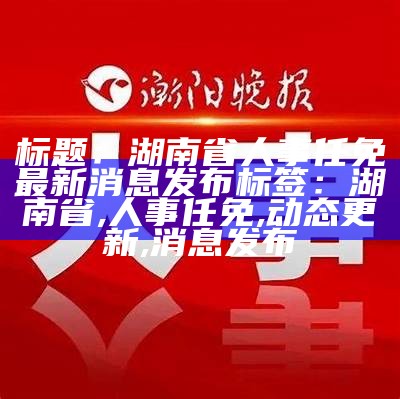 标题：湖南省人事任免最新消息发布

标签：湖南省, 人事任免, 动态更新, 消息发布