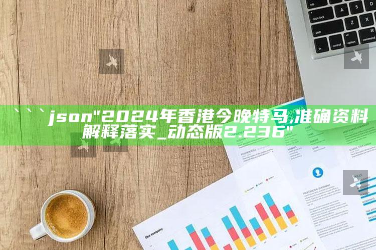 最准确的马报彩图，```json
"2024年香港今晚特马,准确资料解释落实_动态版2.236"