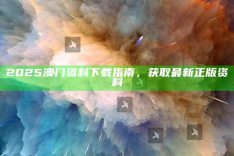 三码中特三码，2025澳门资料下载指南，获取最新正版资料