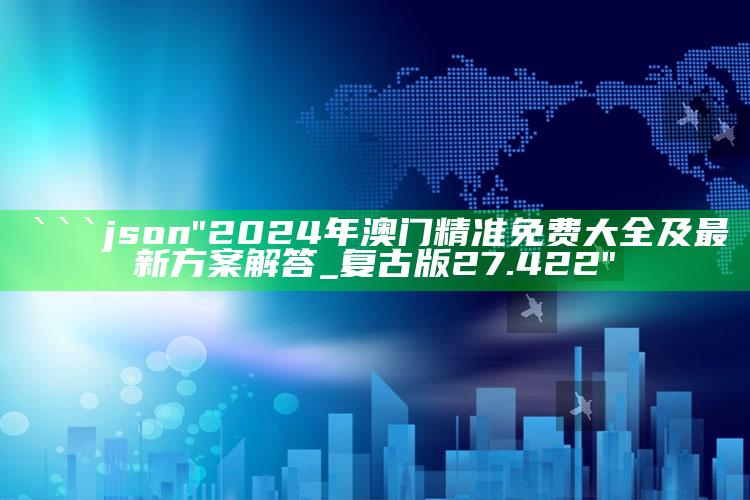 2025澳门天天开好彩大全，```json
"2024年澳门精准免费大全及最新方案解答_复古版27.422"