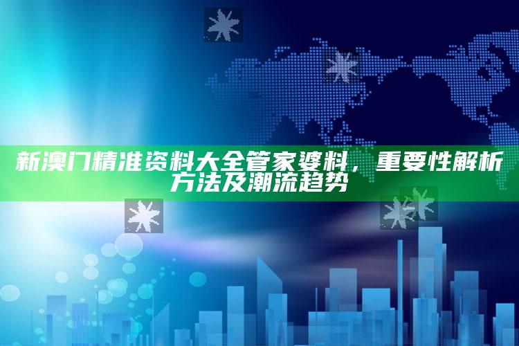 澳门2025最准免费资料大全，新澳门精准资料大全管家婆料，重要性解析方法及潮流趋势