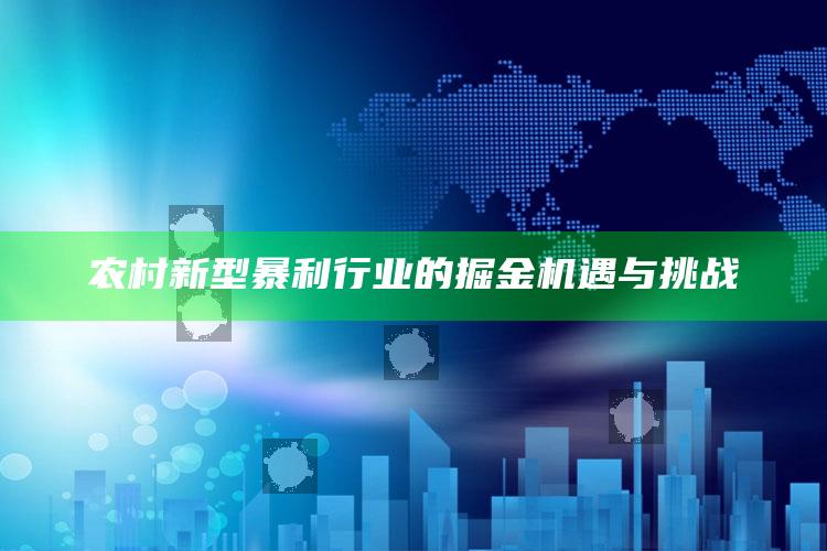 农村新型暴利行业的掘金机遇与挑战 ,农村的暴利行业,你了解多少?