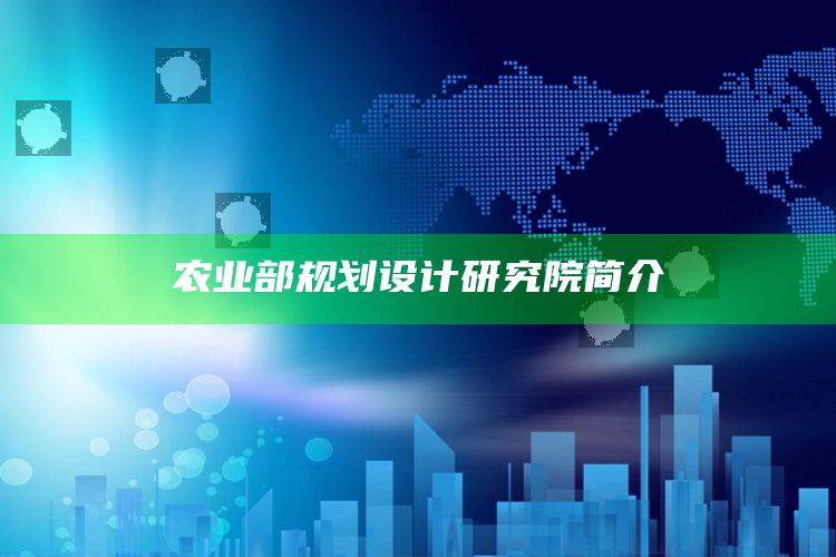 农业部规划设计研究院简介 ,农业部规划设计研究院是什么单位