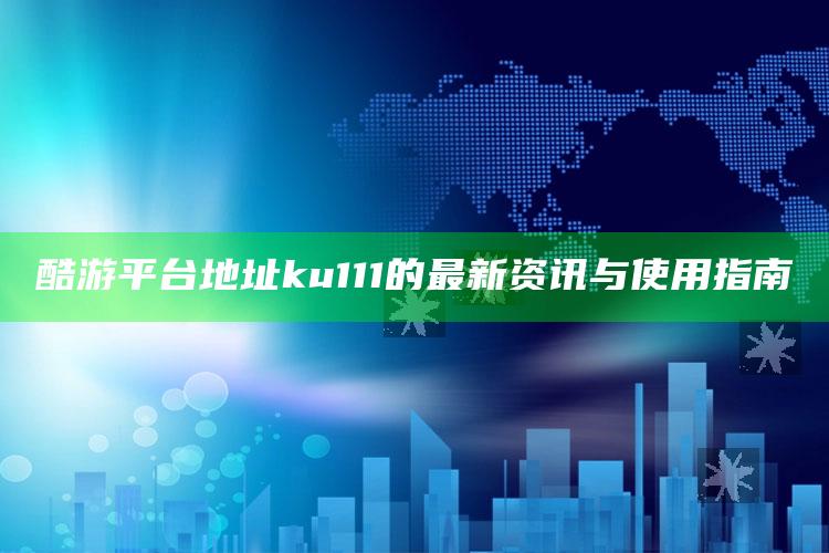 2021今晚澳门开奖结果是什么，酷游平台地址ku111的最新资讯与使用指南