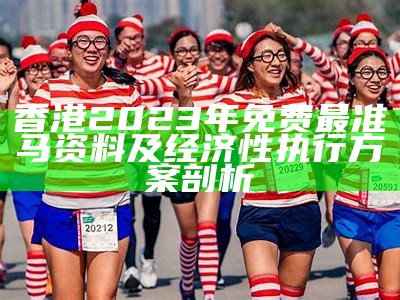 香港2023年免费最准马资料及经济性执行方案剖析