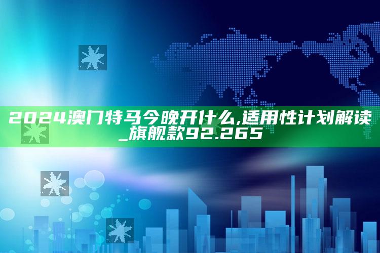 全年资料一全年资料大全，2024澳门特马今晚开什么,适用性计划解读_旗舰款92.265