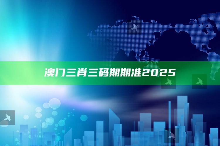 2025澳门资料，澳门三肖三码期期准2025