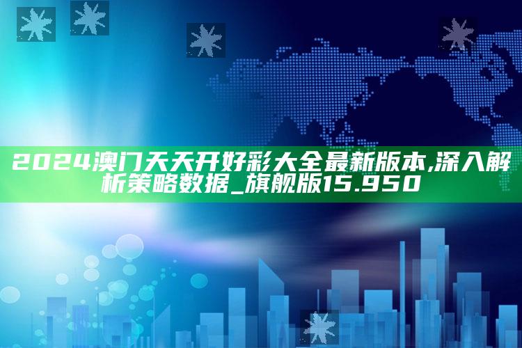 2025澳门天天六开彩免费资料，2024澳门天天开好彩大全最新版本,深入解析策略数据_旗舰版15.950