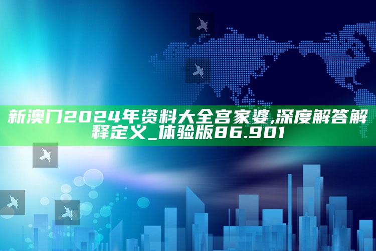 新澳今天最新资料，新澳门2024年资料大全宫家婆,深度解答解释定义_体验版86.901