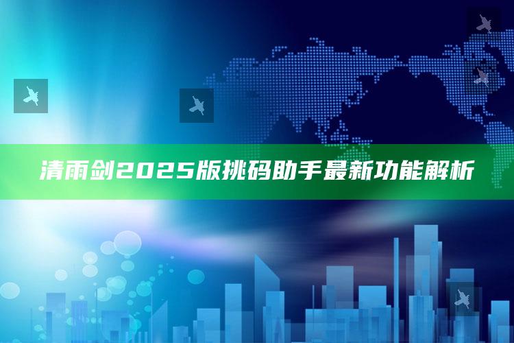 2022年澳门免费资料查询，清雨剑2025版挑码助手最新功能解析