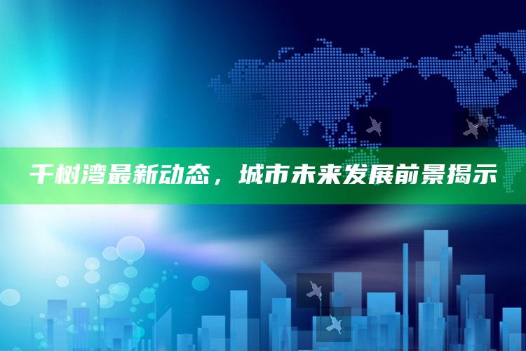 4777777现场直播开奖记录金牛版，千树湾最新动态，城市未来发展前景揭示