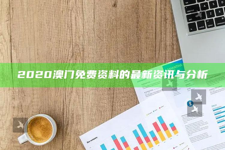 新澳门内部资料精准大全，2020澳门免费资料的最新资讯与分析