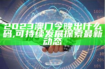 2023澳门今晚出什么码,可持续发展探索最新动态