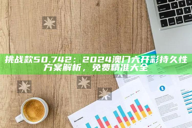 990888香港藏宝阁开奖，挑战款50.742：2024澳门六开彩持久性方案解析，免费精准大全