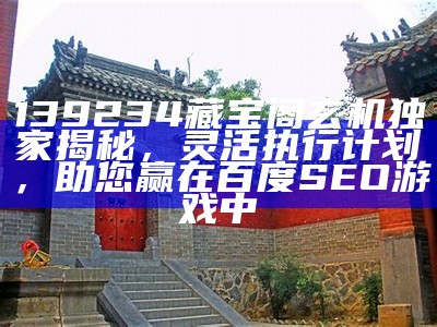 139234藏宝阁玄机独家揭秘，灵活执行计划，助您赢在百度SEO游戏中