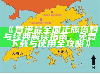 《香港最全面正版资料与经典解读指南，免费下载与使用全攻略》