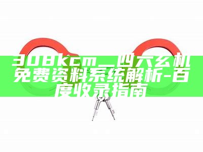 308kcm二四六玄机免费资料系统解析-百度收录指南