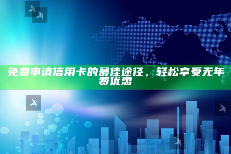 免费申请信用卡的最佳途径，轻松享受无年费优惠 ,免费办信用卡有什么套路