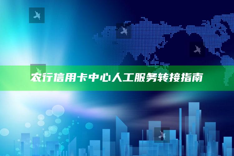 农行信用卡中心人工服务转接指南 ,农业银行信用卡95588