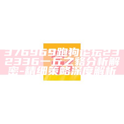 376969跑狗论坛232336一丘之貉分析解密 - 精细策略深度解析