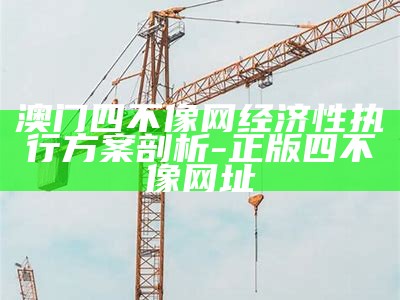 《澳门四不像正版四不像网经济性执行方案深度解析与应用指南》