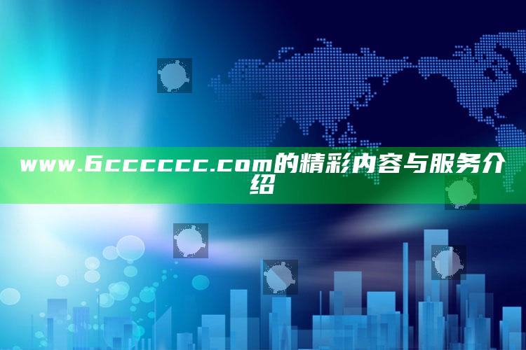 2021澳门历史开奖记录，www.6cccccc.com的精彩内容与服务介绍