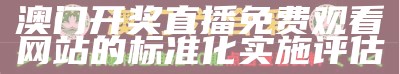 澳门开奖直播免费观看网站的标准化实施评估