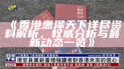 《香港惠泽天下详尽资料解析，权威分析与最新动态一览》