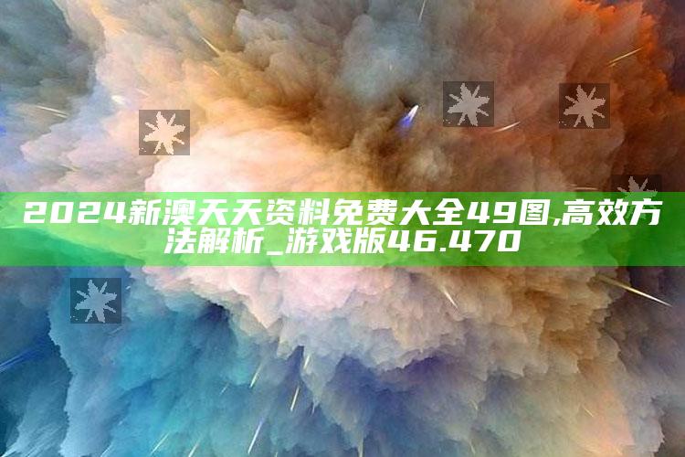 澳门资料大全正版资料查询202，2024新澳天天资料免费大全49图,高效方法解析_游戏版46.470