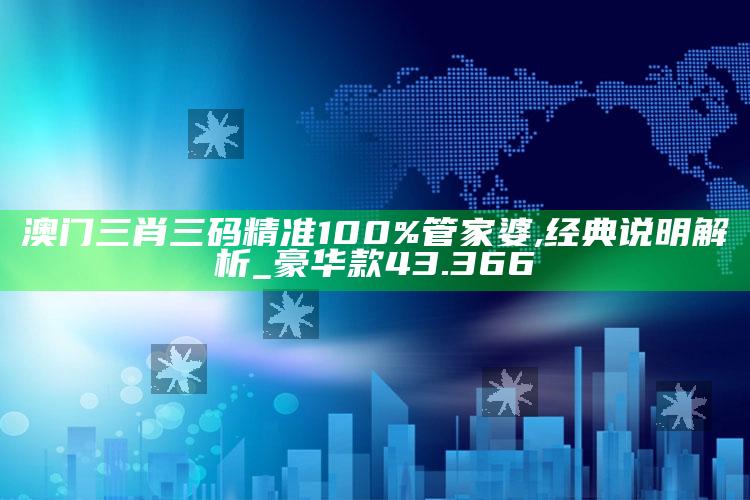 2025澳门资料大全免费澳门资料大全免费完整版，澳门三肖三码精准100%管家婆,经典说明解析_豪华款43.366