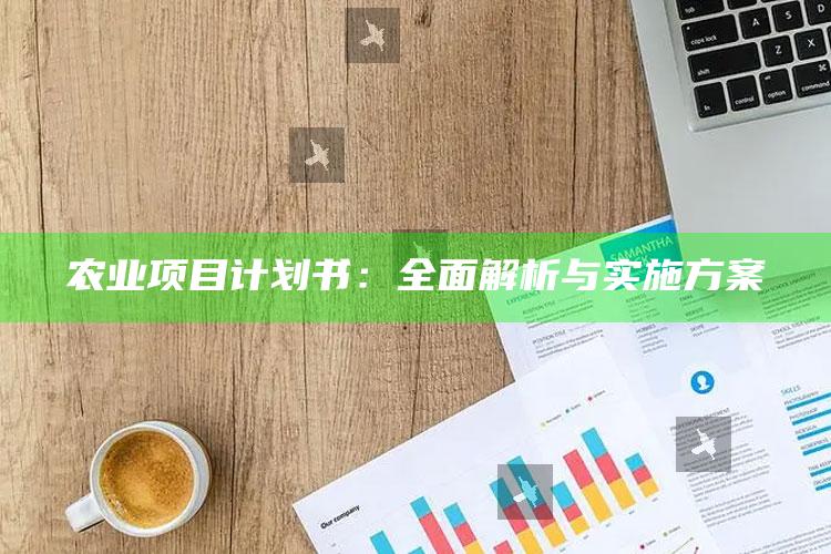 农业项目计划书：全面解析与实施方案 ,农业项目计划书:全面解析与实施方案怎么写