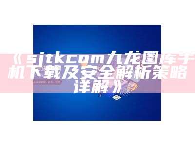 《sjtkcom九龙图库手机下载及安全解析策略详解》